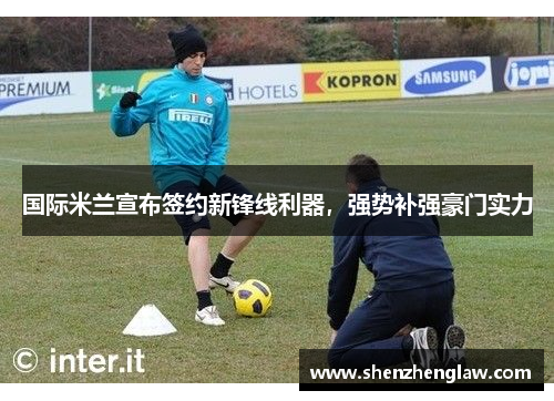 国际米兰宣布签约新锋线利器，强势补强豪门实力
